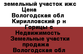 земельный участок ижс › Цена ­ 650 000 - Вологодская обл., Кирилловский р-н, Горицы с. Недвижимость » Земельные участки продажа   . Вологодская обл.